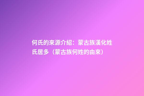 何氏的來源介紹：蒙古族漢化姓氏居多（蒙古族何姓的由來）