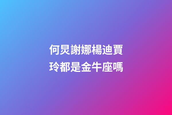 何炅謝娜楊迪賈玲都是金牛座嗎-第1張-星座運勢-玄機派