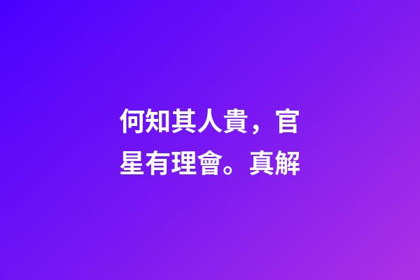 何知其人貴，官星有理會。真解