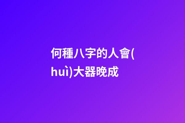 何種八字的人會(huì)大器晚成