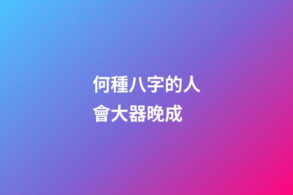 何種八字的人會大器晚成