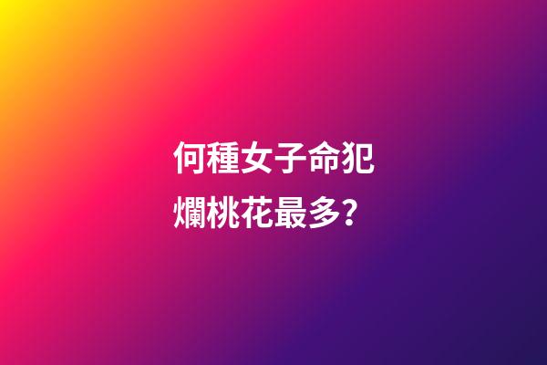何種女子命犯爛桃花最多？