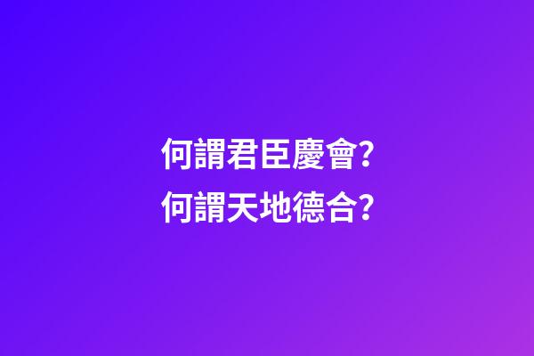 何謂君臣慶會？何謂天地德合？
