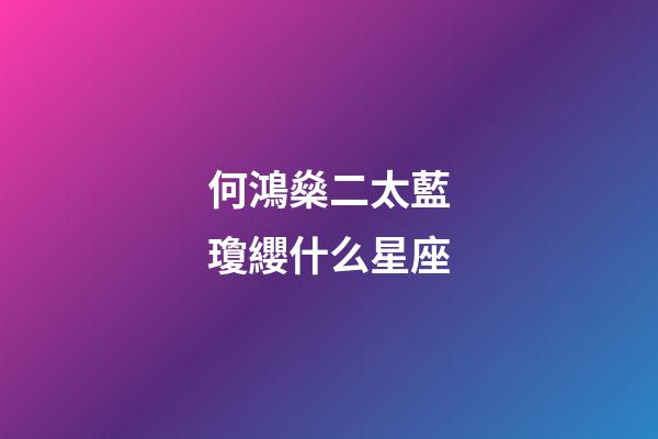何鴻燊二太藍瓊纓什么星座-第1張-星座運勢-玄機派