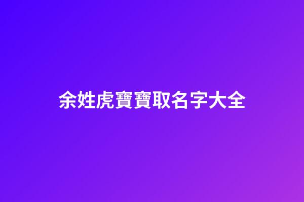 余姓虎寶寶取名字大全(余姓虎寶寶取名字大全男孩)-第1張-男孩起名-玄機(jī)派