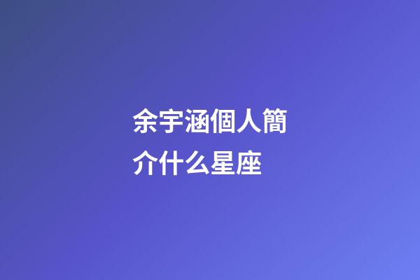 余宇涵個人簡介什么星座-第1張-星座運勢-玄機派