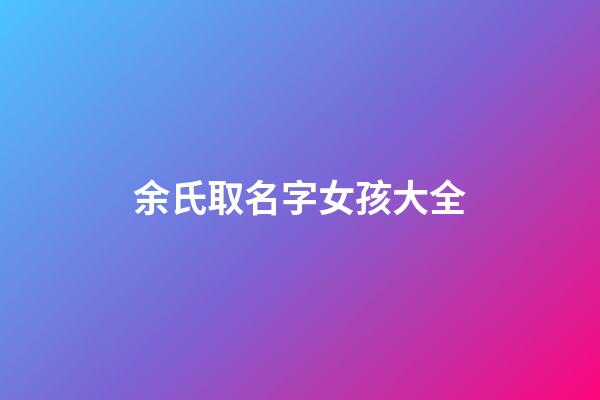 余氏取名字女孩大全(余氏起名大全女孩名字)-第1張-女孩起名-玄機派
