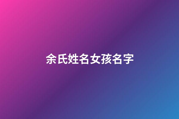 余氏姓名女孩名字(余氏姓名女孩名字)-第1張-女孩起名-玄機派