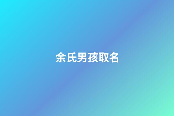 余氏男孩取名(余氏男孩取名寓意)-第1張-男孩起名-玄機派