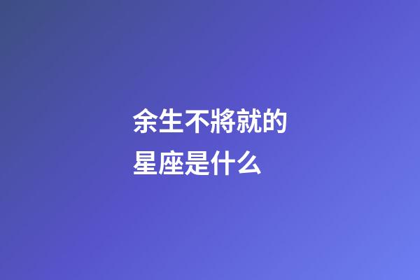 余生不將就的星座是什么-第1張-星座運勢-玄機派