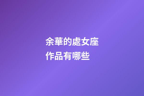 余華的處女座作品有哪些-第1張-星座運勢-玄機派