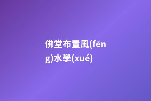 佛堂布置風(fēng)水學(xué)