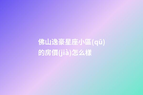 佛山逸豪星座小區(qū)的房價(jià)怎么樣-第1張-星座運(yùn)勢-玄機(jī)派