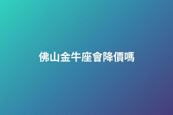 佛山金牛座會降價嗎