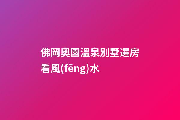 佛岡奧園溫泉別墅選房看風(fēng)水