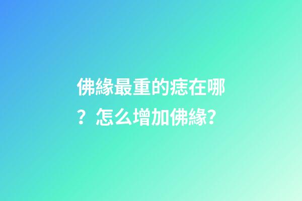 佛緣最重的痣在哪？怎么增加佛緣？