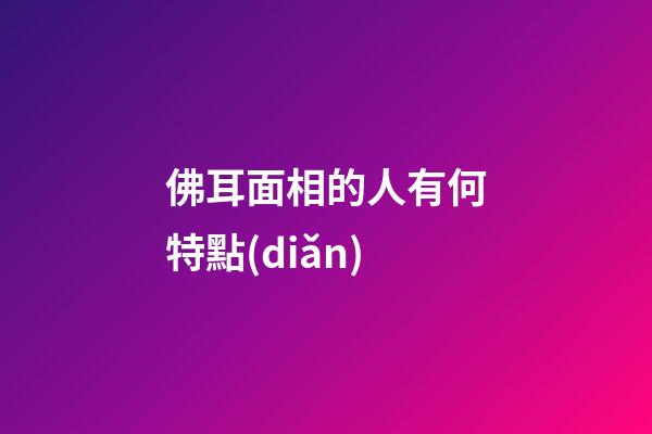 佛耳面相的人有何特點(diǎn)