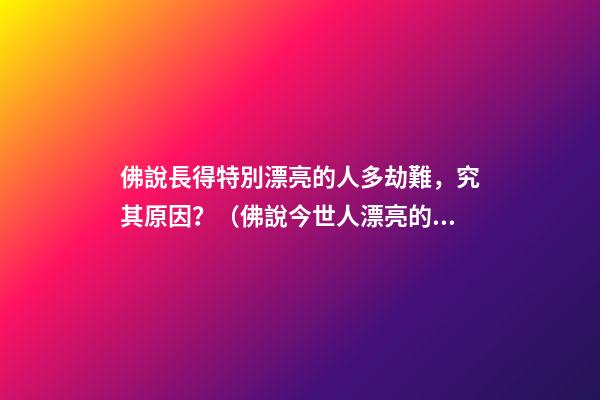 佛說長得特別漂亮的人多劫難，究其原因？（佛說今世人漂亮的原因）