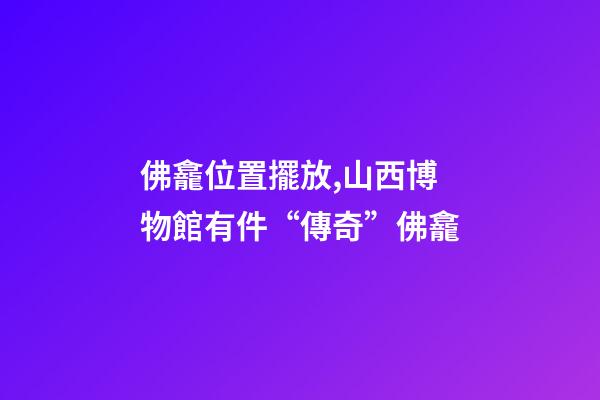 佛龕位置擺放,山西博物館有件“傳奇”佛龕-第1張-觀點-玄機派