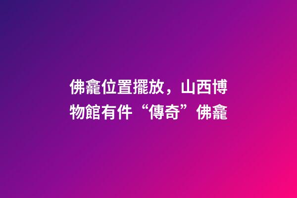 佛龕位置擺放，山西博物館有件“傳奇”佛龕-第1張-觀點-玄機派