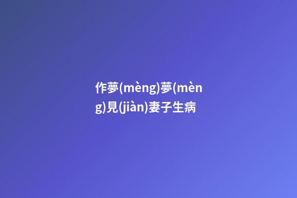 作夢(mèng)夢(mèng)見(jiàn)妻子生病