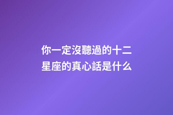 你一定沒聽過的十二星座的真心話是什么-第1張-星座運勢-玄機派