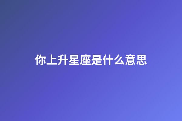你上升星座是什么意思-第1張-星座運勢-玄機派