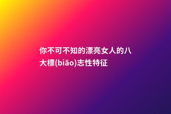 你不可不知的漂亮女人的八大標(biāo)志性特征