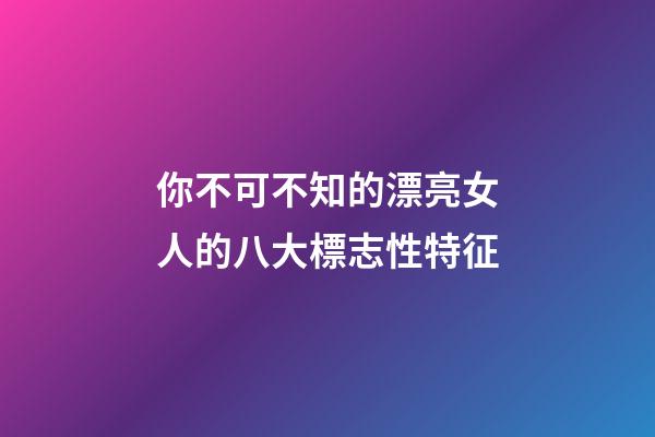 你不可不知的漂亮女人的八大標志性特征
