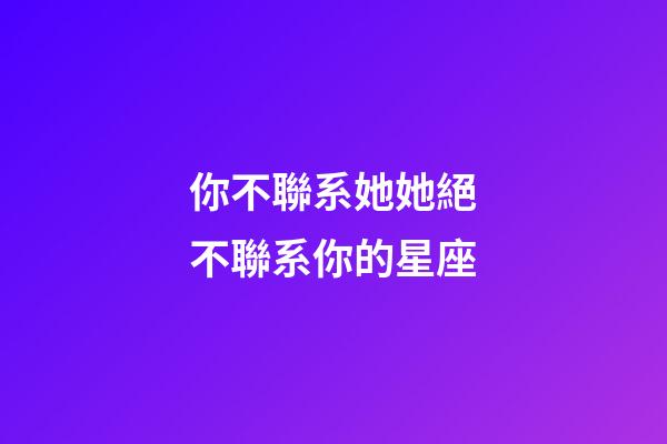 你不聯系她她絕不聯系你的星座-第1張-星座運勢-玄機派
