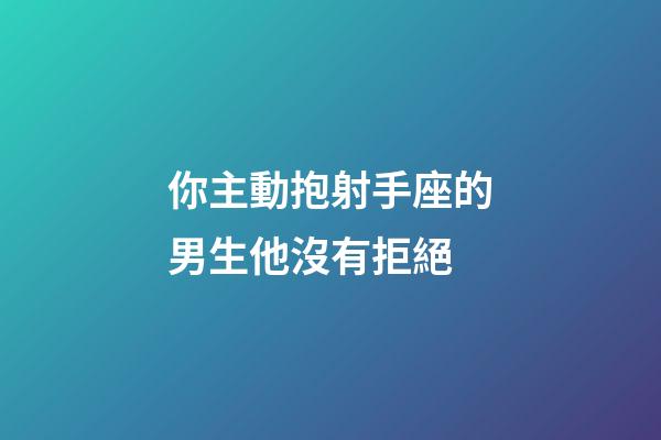 你主動抱射手座的男生他沒有拒絕-第1張-星座運勢-玄機派