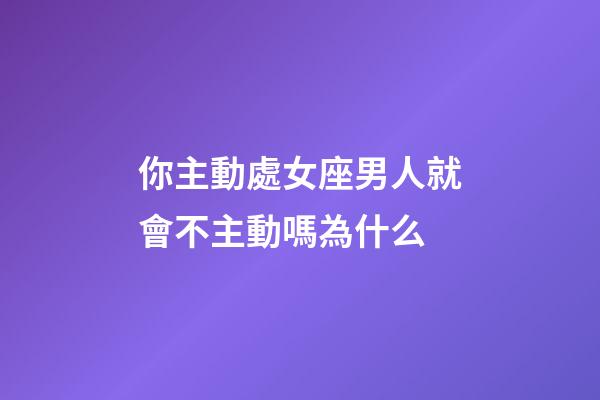 你主動處女座男人就會不主動嗎為什么-第1張-星座運勢-玄機派