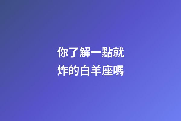 你了解一點就炸的白羊座嗎-第1張-星座運勢-玄機派