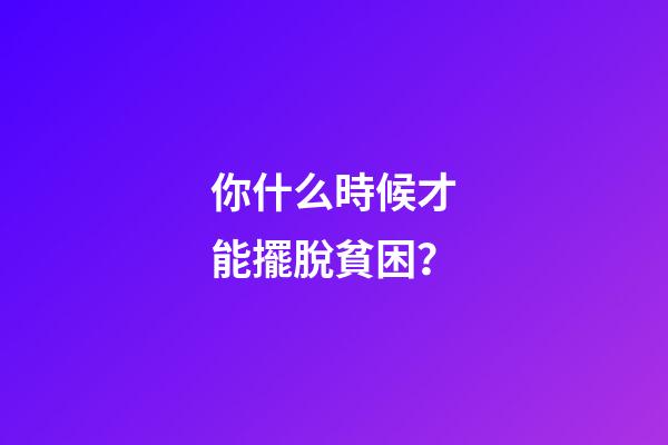 你什么時候才能擺脫貧困？