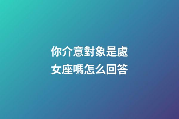 你介意對象是處女座嗎怎么回答-第1張-星座運勢-玄機派