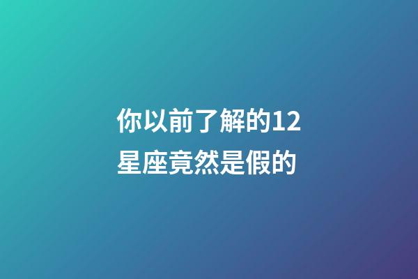 你以前了解的12星座竟然是假的-第1張-星座運勢-玄機派