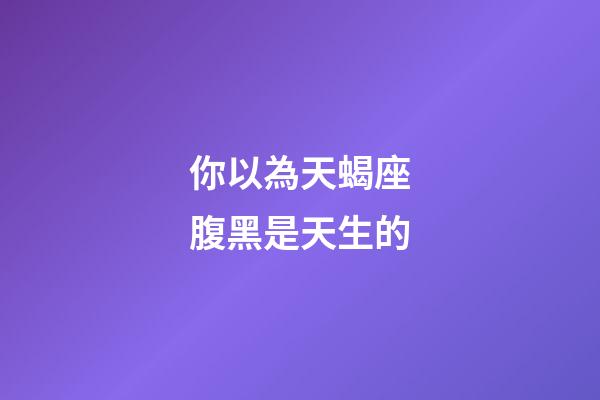 你以為天蝎座腹黑是天生的-第1張-星座運勢-玄機(jī)派