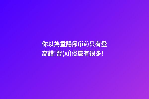 你以為重陽節(jié)只有登高?錯!習(xí)俗還有很多!