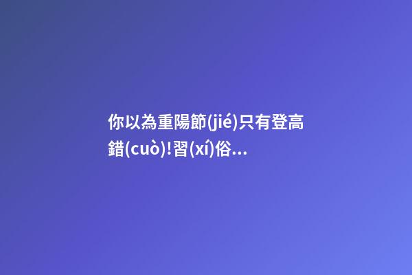 你以為重陽節(jié)只有登高?錯(cuò)!習(xí)俗還有很多!