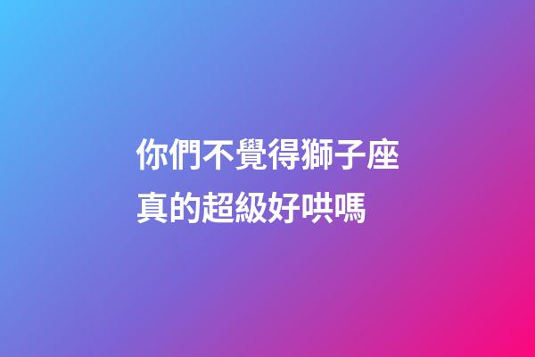 你們不覺得獅子座真的超級好哄嗎-第1張-星座運勢-玄機派