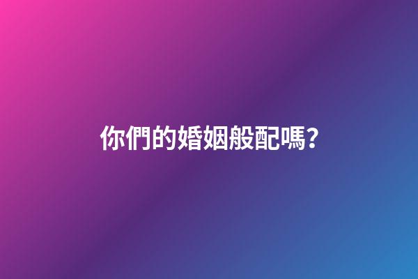 你們的婚姻般配嗎？