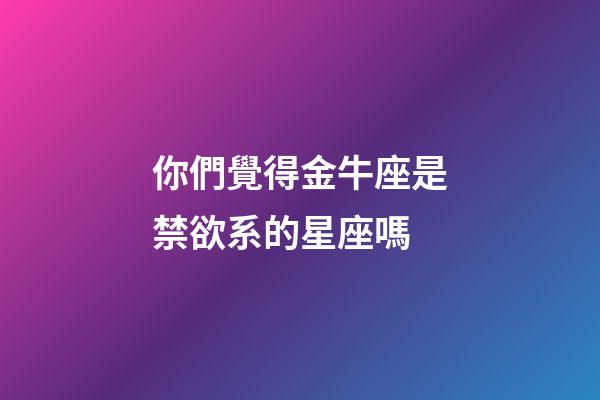 你們覺得金牛座是禁欲系的星座嗎-第1張-星座運勢-玄機派