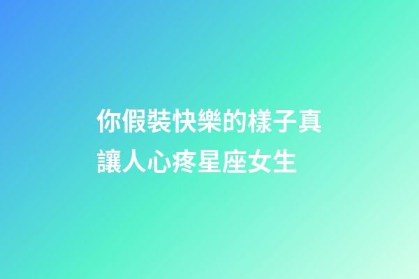 你假裝快樂的樣子真讓人心疼星座女生-第1張-星座運(yùn)勢-玄機(jī)派