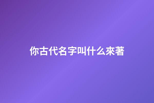 你古代名字叫什么來著