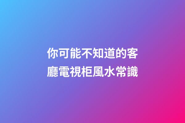你可能不知道的客廳電視柜風水常識