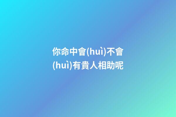 你命中會(huì)不會(huì)有貴人相助呢