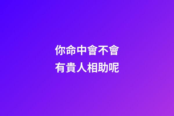 你命中會不會有貴人相助呢