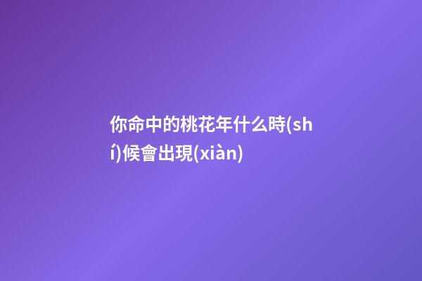 你命中的桃花年什么時(shí)候會出現(xiàn)
