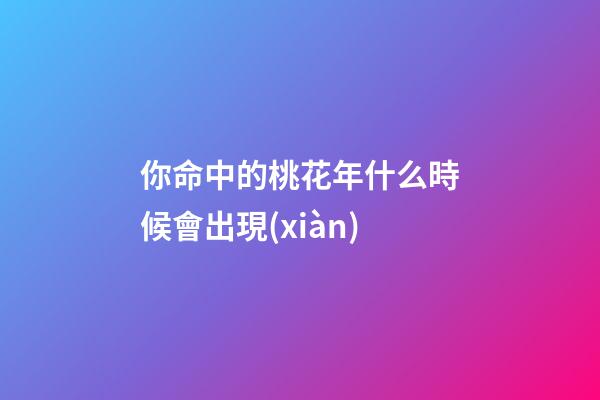 你命中的桃花年什么時候會出現(xiàn)