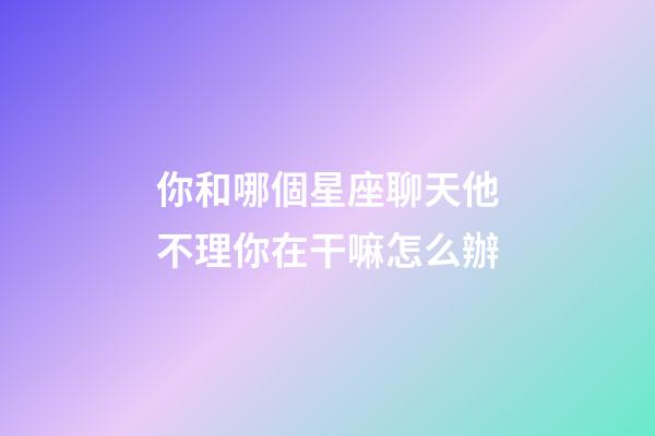 你和哪個星座聊天他不理你在干嘛怎么辦-第1張-星座運勢-玄機派